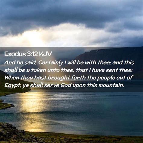 ESV He said, “But I will be with you, and this shall be the sign for you, that I have sent you: when you have brought the people out of Egypt, you shall serve God on this mountain. . Exodus 3 kjv